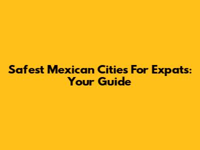 Safest Mexican Cities For Expats: Your Guide