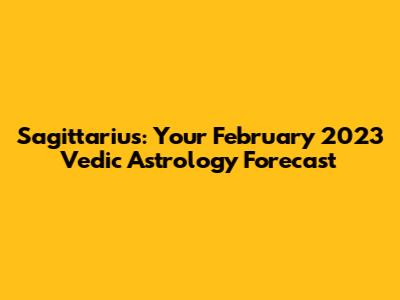 Sagittarius: Your February 2023 Vedic Astrology Forecast