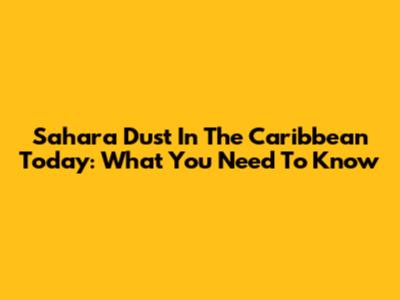 Sahara Dust In The Caribbean Today: What You Need To Know
