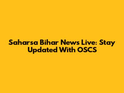 Saharsa Bihar News Live: Stay Updated With OSCS