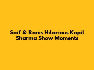 Saif & Rani's Hilarious Kapil Sharma Show Moments