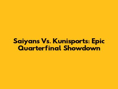 Saiyans Vs. Kunisports: Epic Quarterfinal Showdown