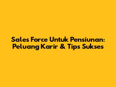 Sales Force Untuk Pensiunan: Peluang Karir & Tips Sukses