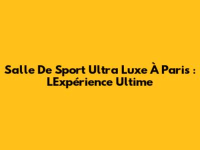 Salle De Sport Ultra Luxe À Paris : L'Expérience Ultime