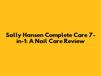 Sally Hansen Complete Care 7-in-1: A Nail Care Review