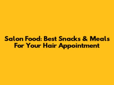 Salon Food: Best Snacks & Meals For Your Hair Appointment