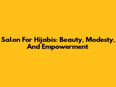 Salon For Hijabis: Beauty, Modesty, And Empowerment