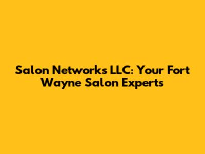 Salon Networks LLC: Your Fort Wayne Salon Experts