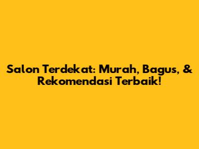Salon Terdekat: Murah, Bagus, & Rekomendasi Terbaik!
