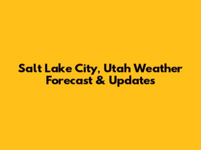 Salt Lake City, Utah Weather Forecast & Updates