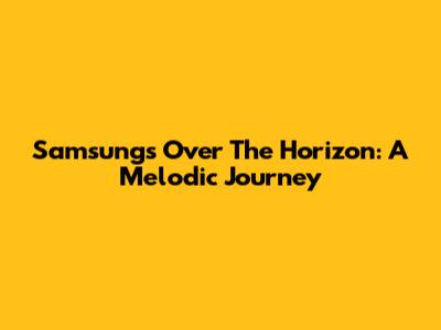 Samsung's Over The Horizon: A Melodic Journey