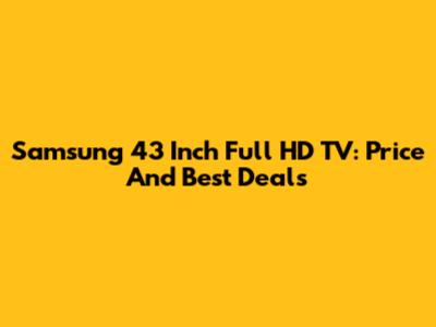 Samsung 43 Inch Full HD TV: Price And Best Deals