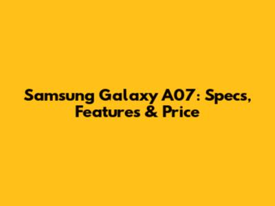 Samsung Galaxy A07: Specs, Features & Price