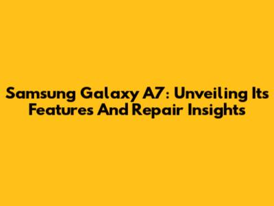 Samsung Galaxy A7: Unveiling Its Features And Repair Insights