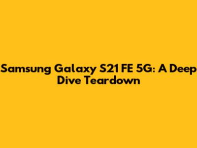 Samsung Galaxy S21 FE 5G: A Deep Dive Teardown