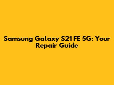 Samsung Galaxy S21 FE 5G: Your Repair Guide