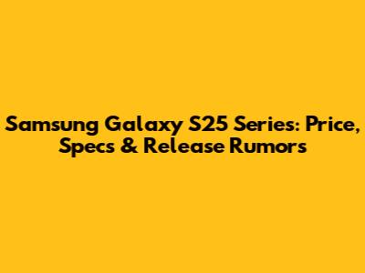 Samsung Galaxy S25 Series: Price, Specs & Release Rumors