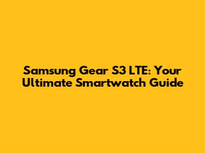 Samsung Gear S3 LTE: Your Ultimate Smartwatch Guide