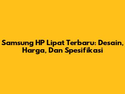 Samsung HP Lipat Terbaru: Desain, Harga, Dan Spesifikasi