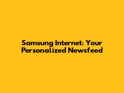 Samsung Internet: Your Personalized Newsfeed