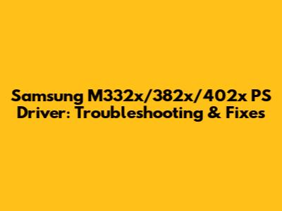 Samsung M332x/382x/402x PS Driver: Troubleshooting & Fixes