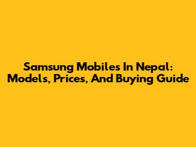 Samsung Mobiles In Nepal: Models, Prices, And Buying Guide