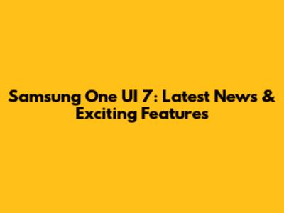 Samsung One UI 7: Latest News & Exciting Features