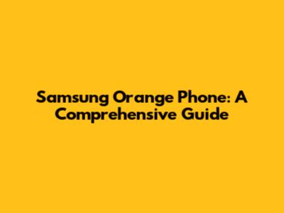 Samsung Orange Phone: A Comprehensive Guide