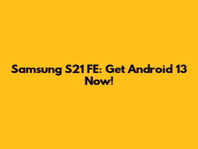 Samsung S21 FE: Get Android 13 Now!