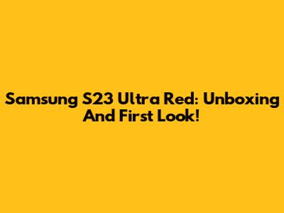 Samsung S23 Ultra Red: Unboxing And First Look!
