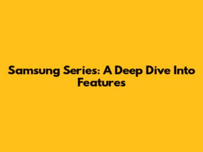 Samsung Series: A Deep Dive Into Features