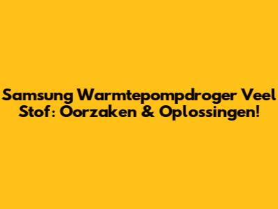 Samsung Warmtepompdroger Veel Stof: Oorzaken & Oplossingen!