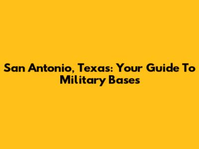 San Antonio, Texas: Your Guide To Military Bases
