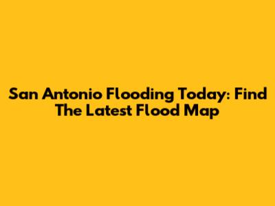 San Antonio Flooding Today: Find The Latest Flood Map
