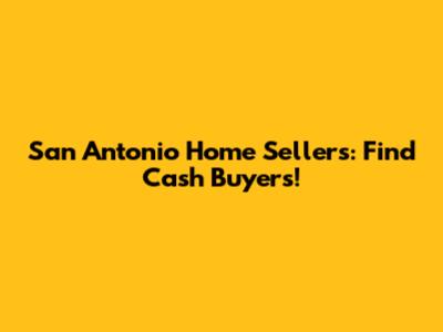 San Antonio Home Sellers: Find Cash Buyers!