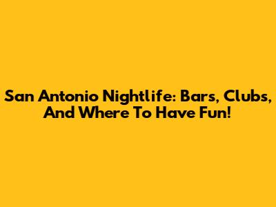 San Antonio Nightlife: Bars, Clubs, And Where To Have Fun!