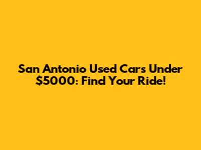 San Antonio Used Cars Under $5000: Find Your Ride!