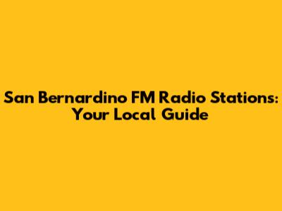 San Bernardino FM Radio Stations: Your Local Guide