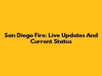 San Diego Fire: Live Updates And Current Status