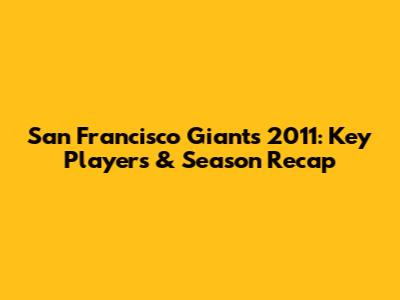 San Francisco Giants 2011: Key Players & Season Recap