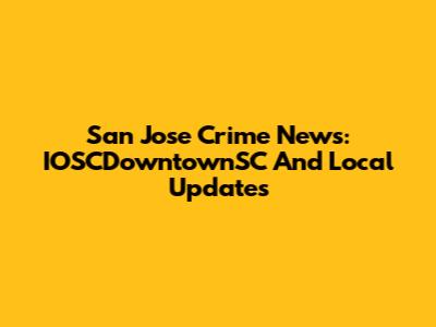 San Jose Crime News: IOSCDowntownSC And Local Updates