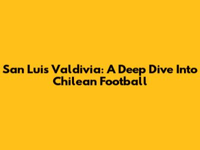 San Luis Valdivia: A Deep Dive Into Chilean Football