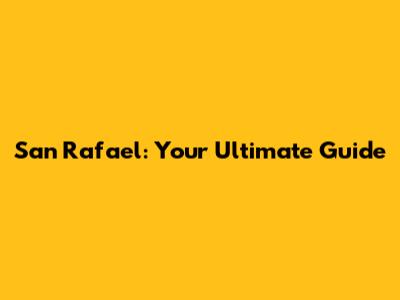 San Rafael: Your Ultimate Guide