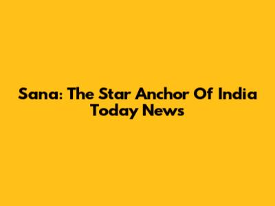 Sana: The Star Anchor Of India Today News