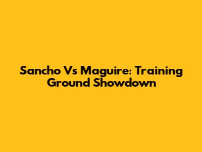 Sancho Vs Maguire: Training Ground Showdown