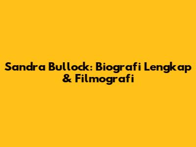 Sandra Bullock: Biografi Lengkap & Filmografi
