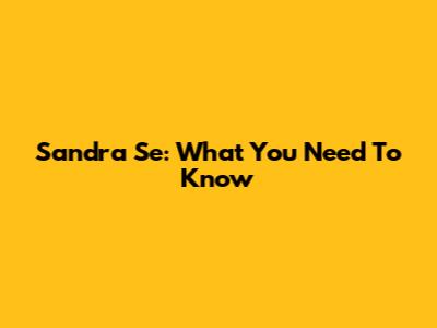 Sandra Se: What You Need To Know