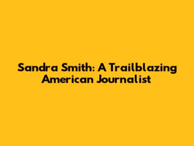 Sandra Smith: A Trailblazing American Journalist