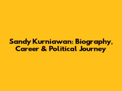 Sandy Kurniawan: Biography, Career & Political Journey