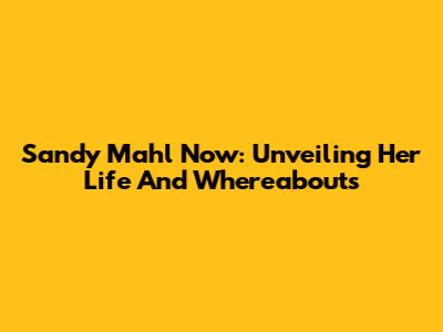 Sandy Mahl Now: Unveiling Her Life And Whereabouts